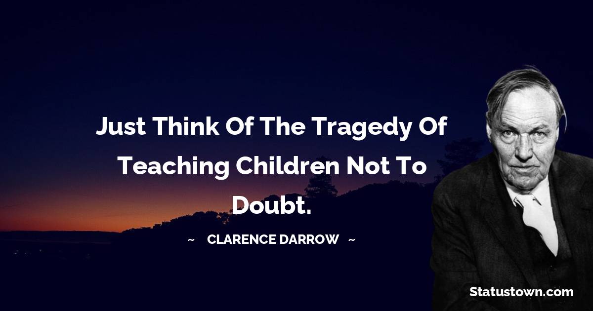 Clarence Darrow Quotes - Just think of the tragedy of teaching children not to doubt.
